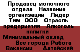 Продавец молочного отдела › Название организации ­ Лидер Тим, ООО › Отрасль предприятия ­ Алкоголь, напитки › Минимальный оклад ­ 28 000 - Все города Работа » Вакансии   . Алтайский край,Алейск г.